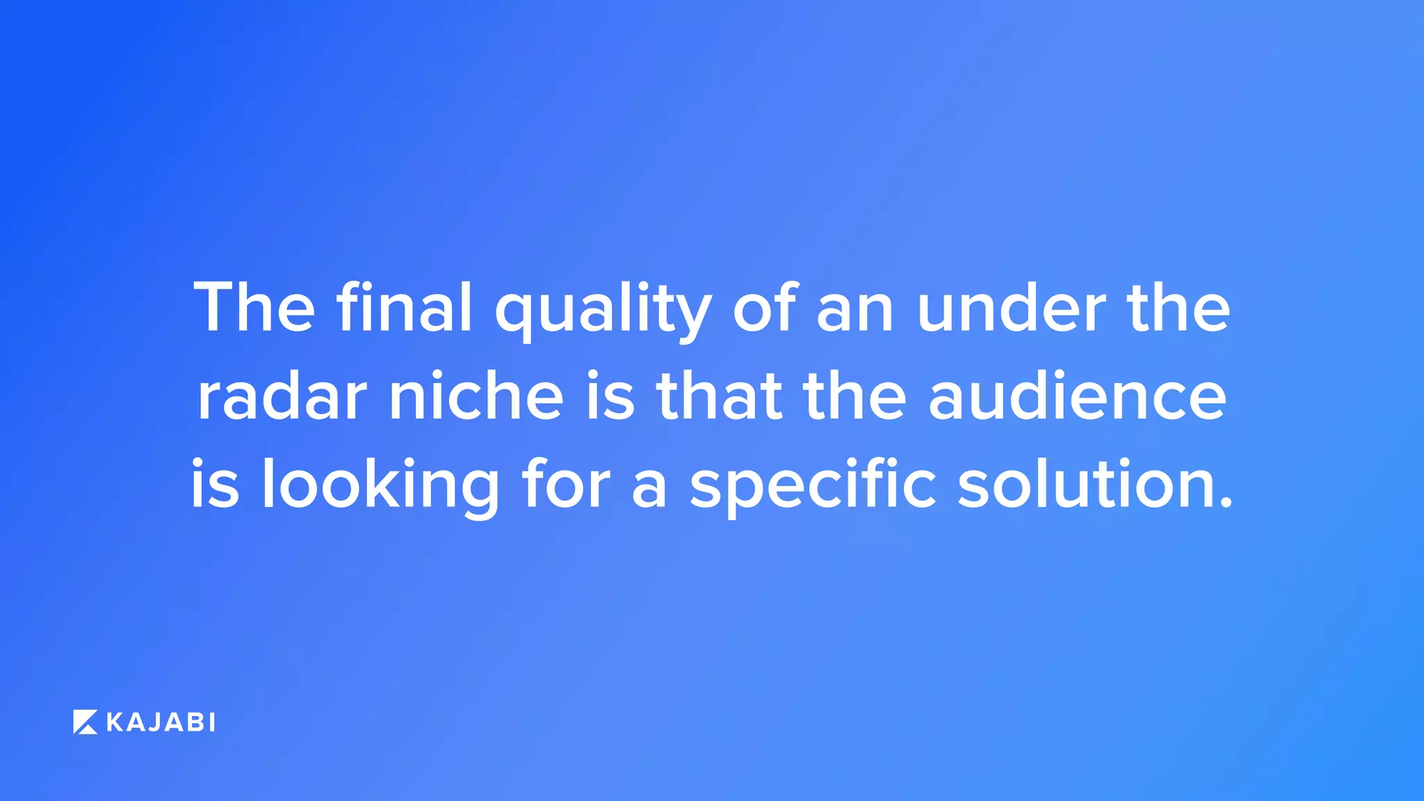 The ﬁnal quality of an under the
radar niche is that the audience
is looking for a speciﬁc solution.
 