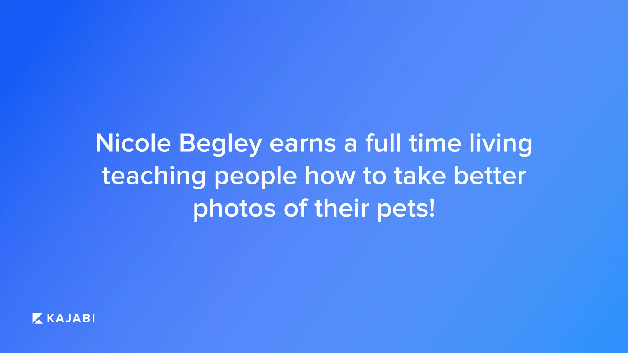 Nicole Begley earns a full time living
teaching people how to take better
photos of their pets!
 
