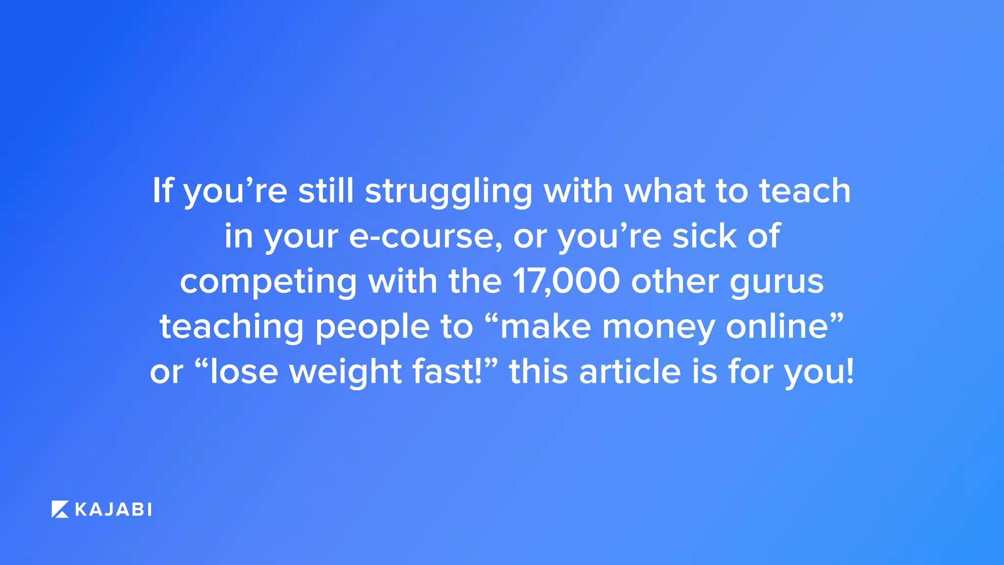 If you’re still struggling with what to teach
in your e-course, or you’re sick of
competing with the 17,000 other gurus
teaching people to “make money online”
or “lose weight fast!” this article is for you!
 