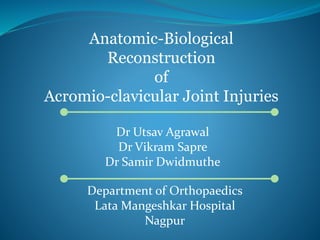 Anatomic-Biological 
Reconstruction 
of 
Acromio-clavicular Joint Injuries 
Dr Utsav Agrawal 
Dr Vikram Sapre 
Dr Samir Dwidmuthe 
Department of Orthopaedics 
Lata Mangeshkar Hospital 
Nagpur 
 