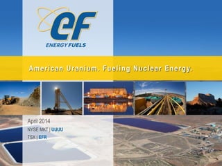 April 2014
NYSE MKT | UUUU
TSX | EFR
American Uranium. Fueling Nuclear Energy.
 