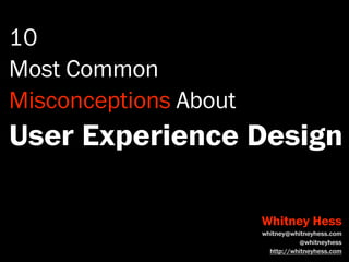 10
Most Common
Misconceptions About
User Experience Design

                       Whitney Hess
                       whitney@whitneyhess.com
                                  @whitneyhess
                         http://whitneyhess.com
 