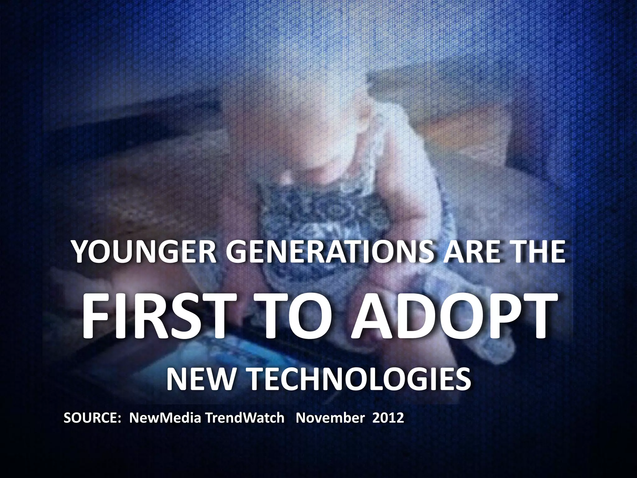 YOUNGER GENERATIONS ARE THE

 FIRST TO ADOPT
            NEW TECHNOLOGIES
SOURCE: NewMedia TrendWatch November 2012
 