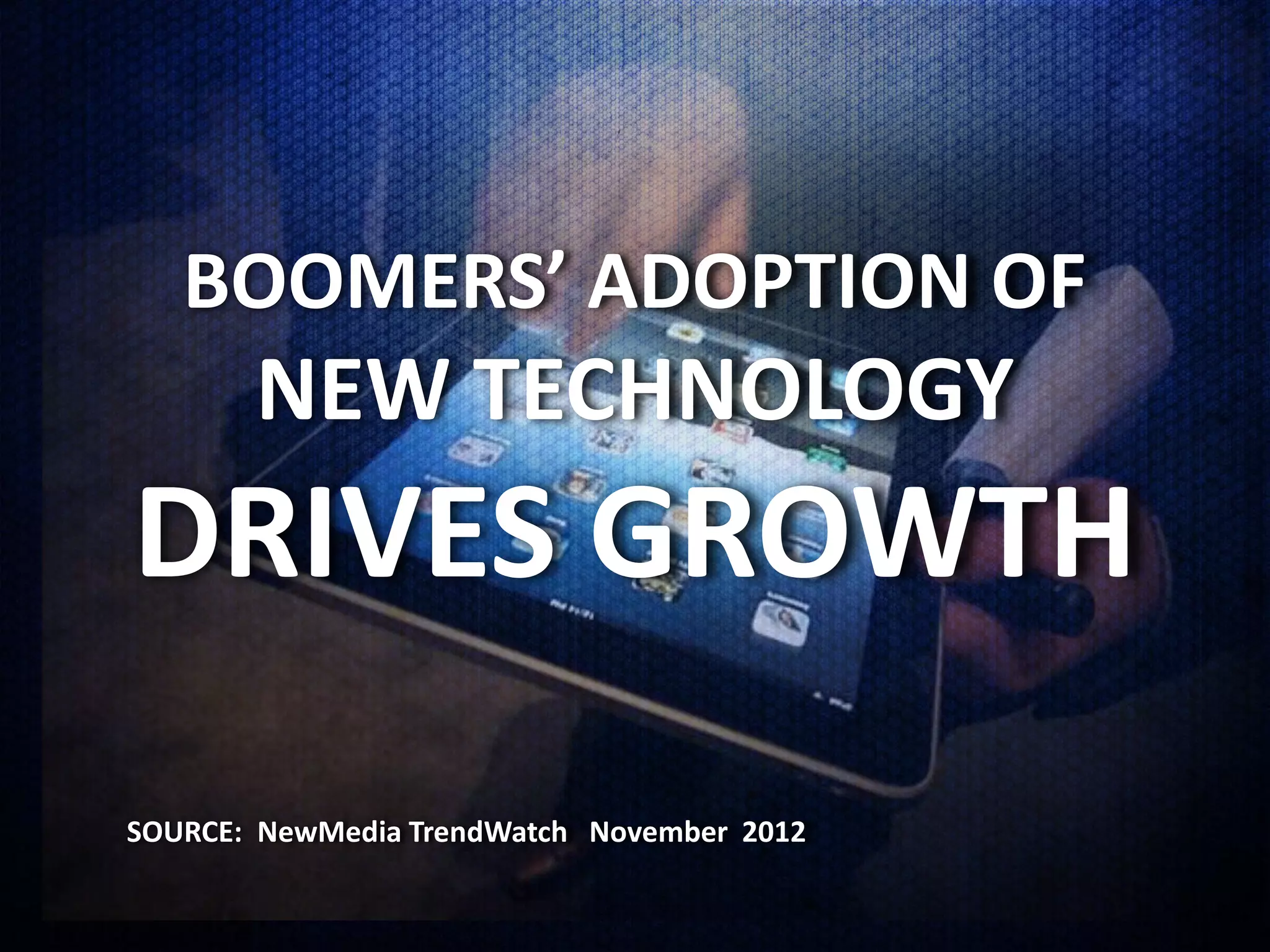 BOOMERS’ ADOPTION OF
       NEW TECHNOLOGY
DRIVES GROWTH
SOURCE: NewMedia TrendWatch November 2012
 