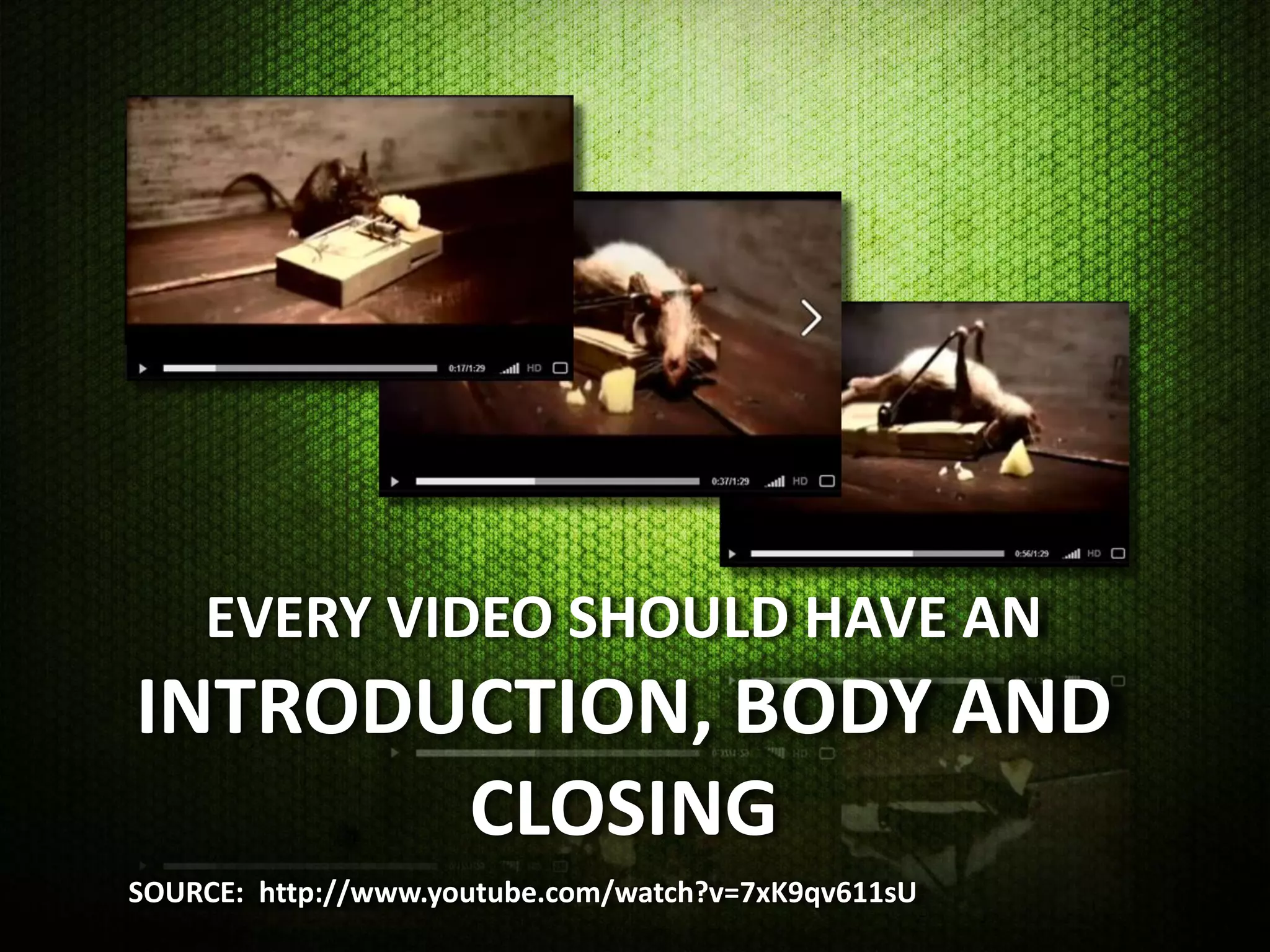 EVERY VIDEO SHOULD HAVE AN
INTRODUCTION, BODY AND
       CLOSING
SOURCE: http://www.youtube.com/watch?v=7xK9qv611sU
 