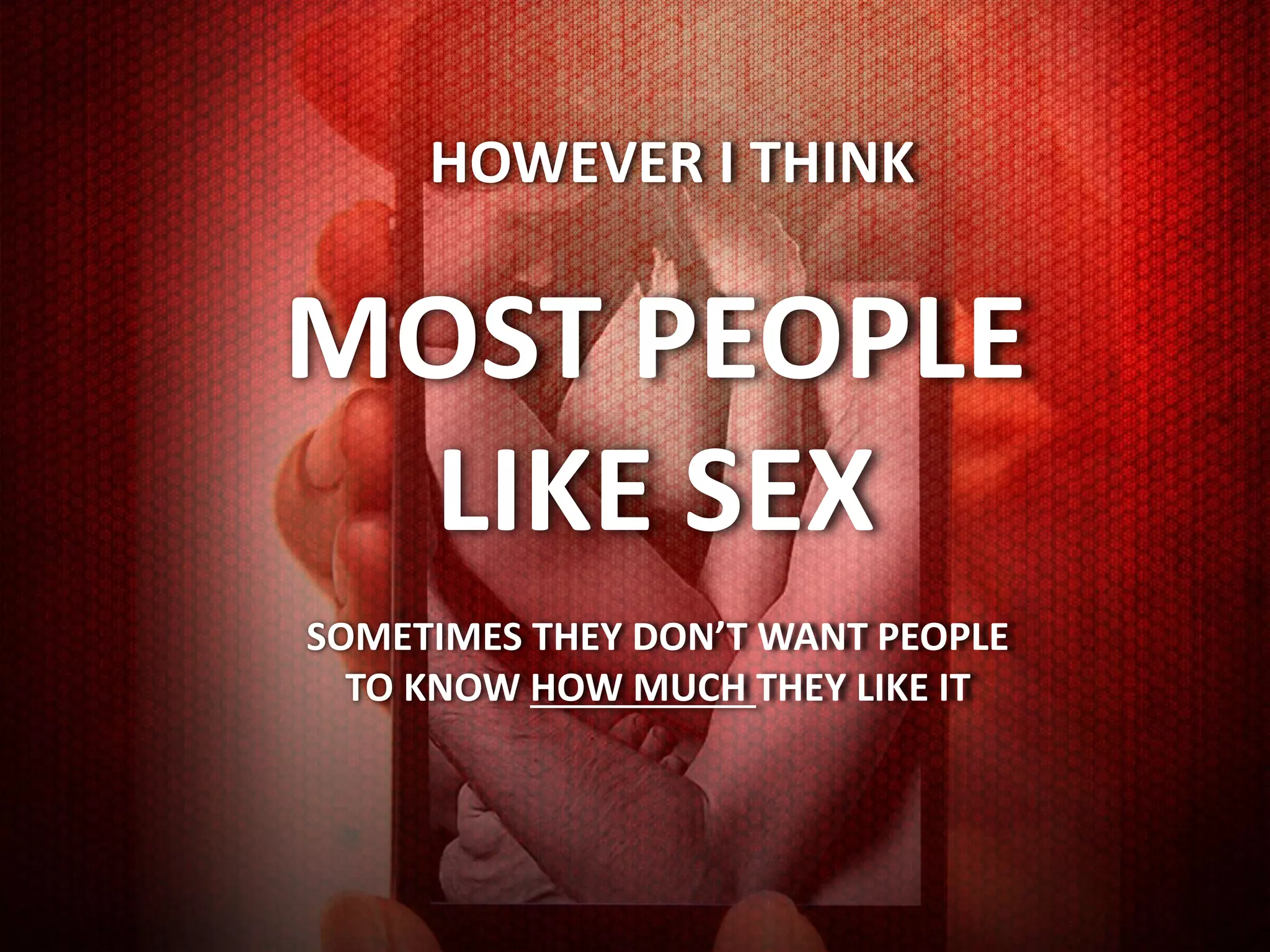 HOWEVER I THINK


MOST PEOPLE
 LIKE SEX
SOMETIMES THEY DON’T WANT PEOPLE
  TO KNOW HOW MUCH THEY LIKE IT
 