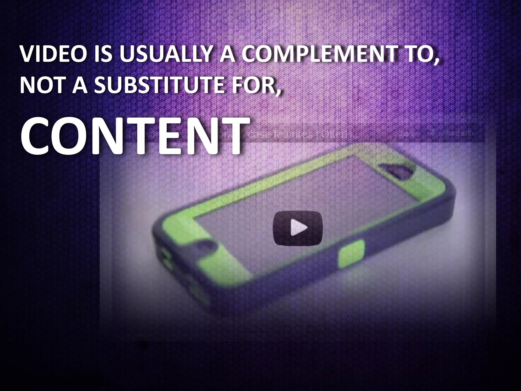 VIDEO IS USUALLY A COMPLEMENT TO,
NOT A SUBSTITUTE FOR,

CONTENT
 