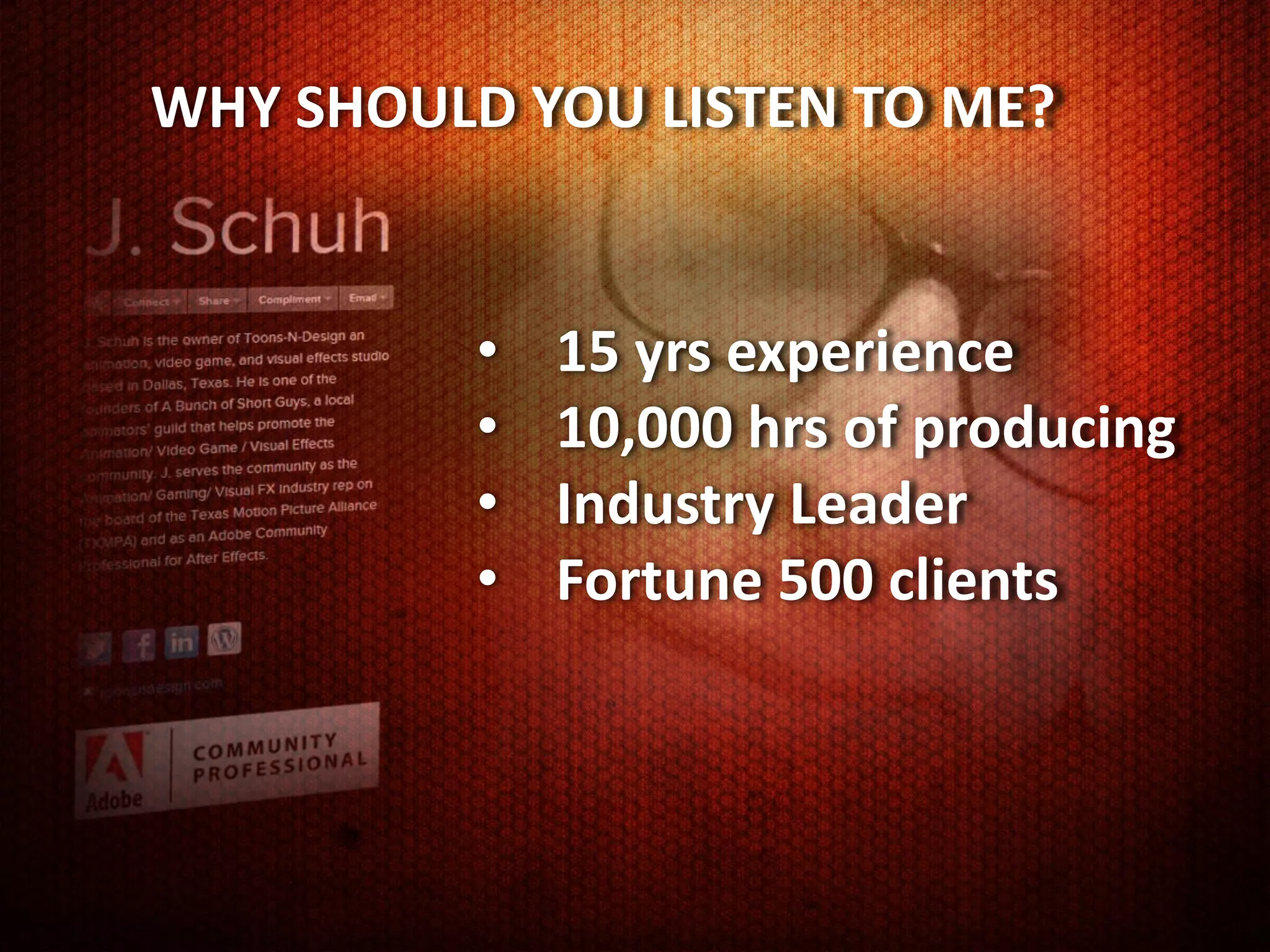 WHY SHOULD YOU LISTEN TO ME?


          •   15 yrs experience
          •   10,000 hrs of producing
          •   Industry Leader
          •   Fortune 500 clients
 