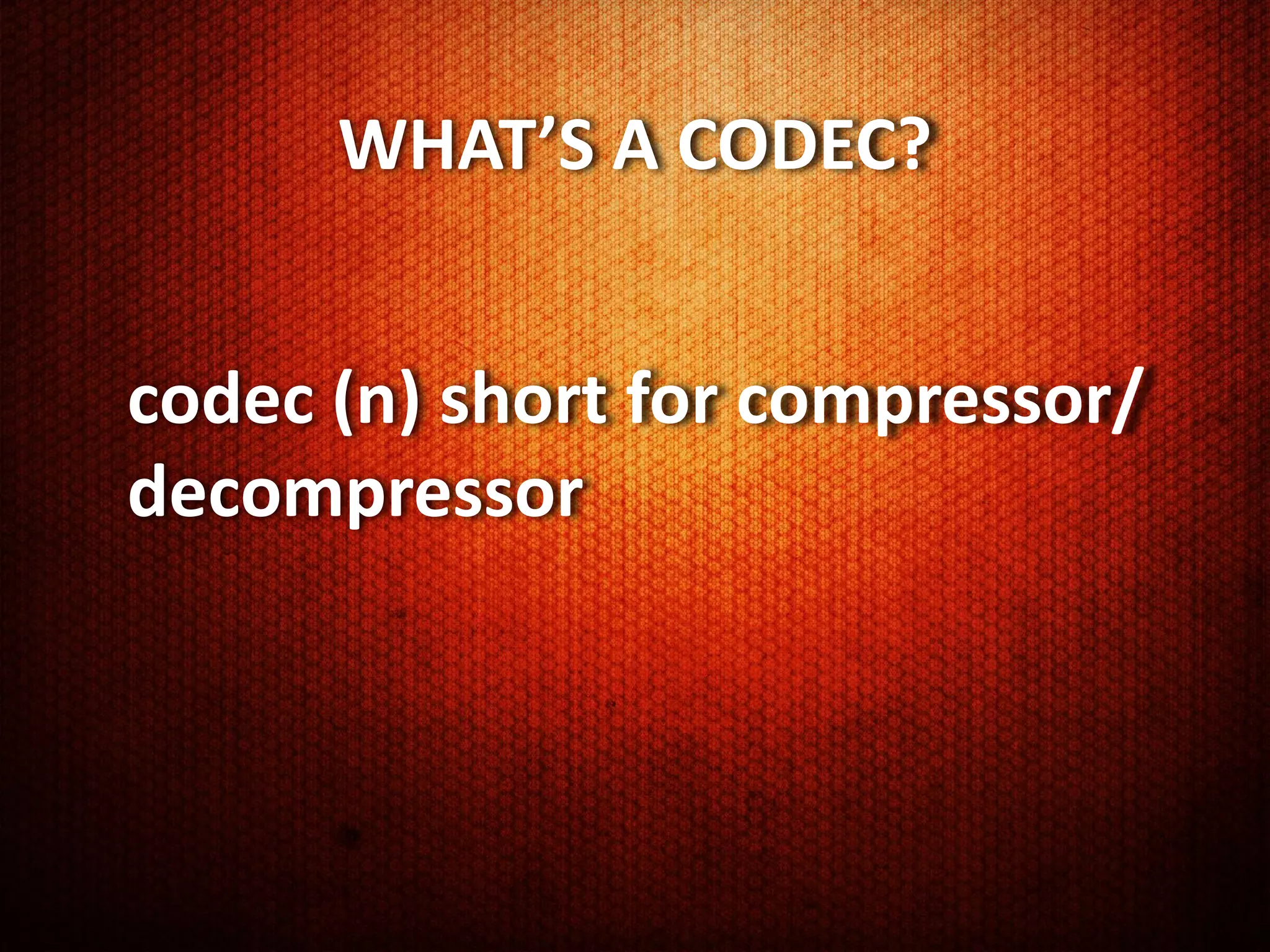 WHAT’S A CODEC?


codec (n) short for compressor/
decompressor
 