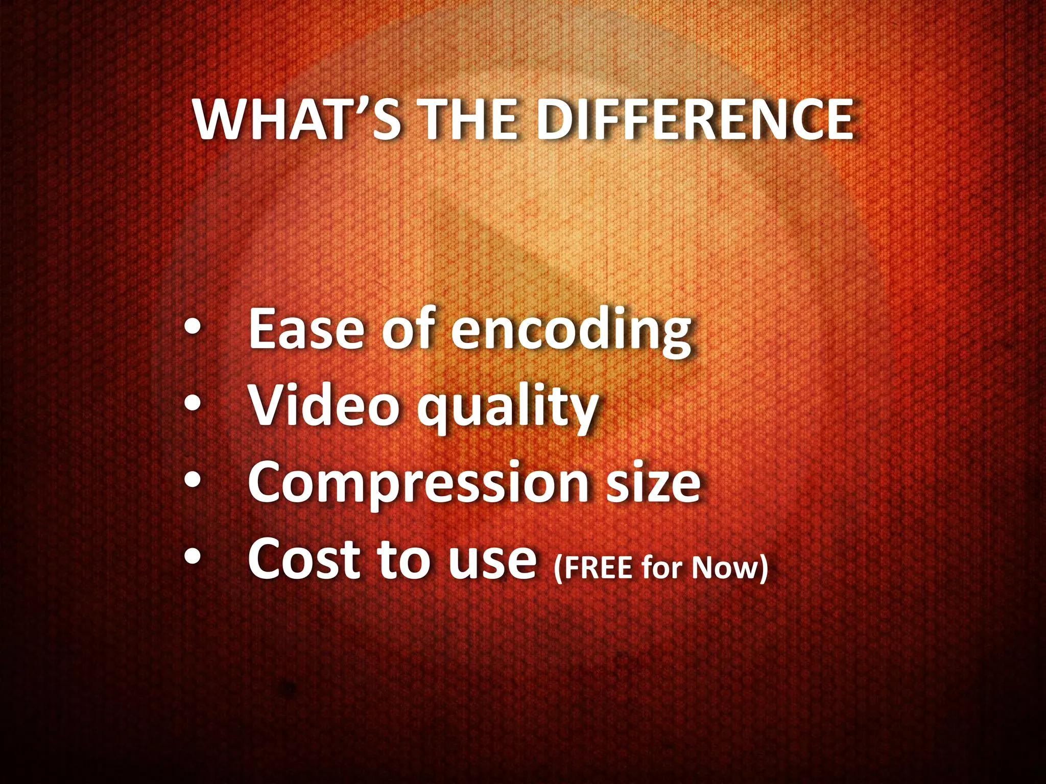 WHAT’S THE DIFFERENCE


•   Ease of encoding
•   Video quality
•   Compression size
•   Cost to use (FREE for Now)
 