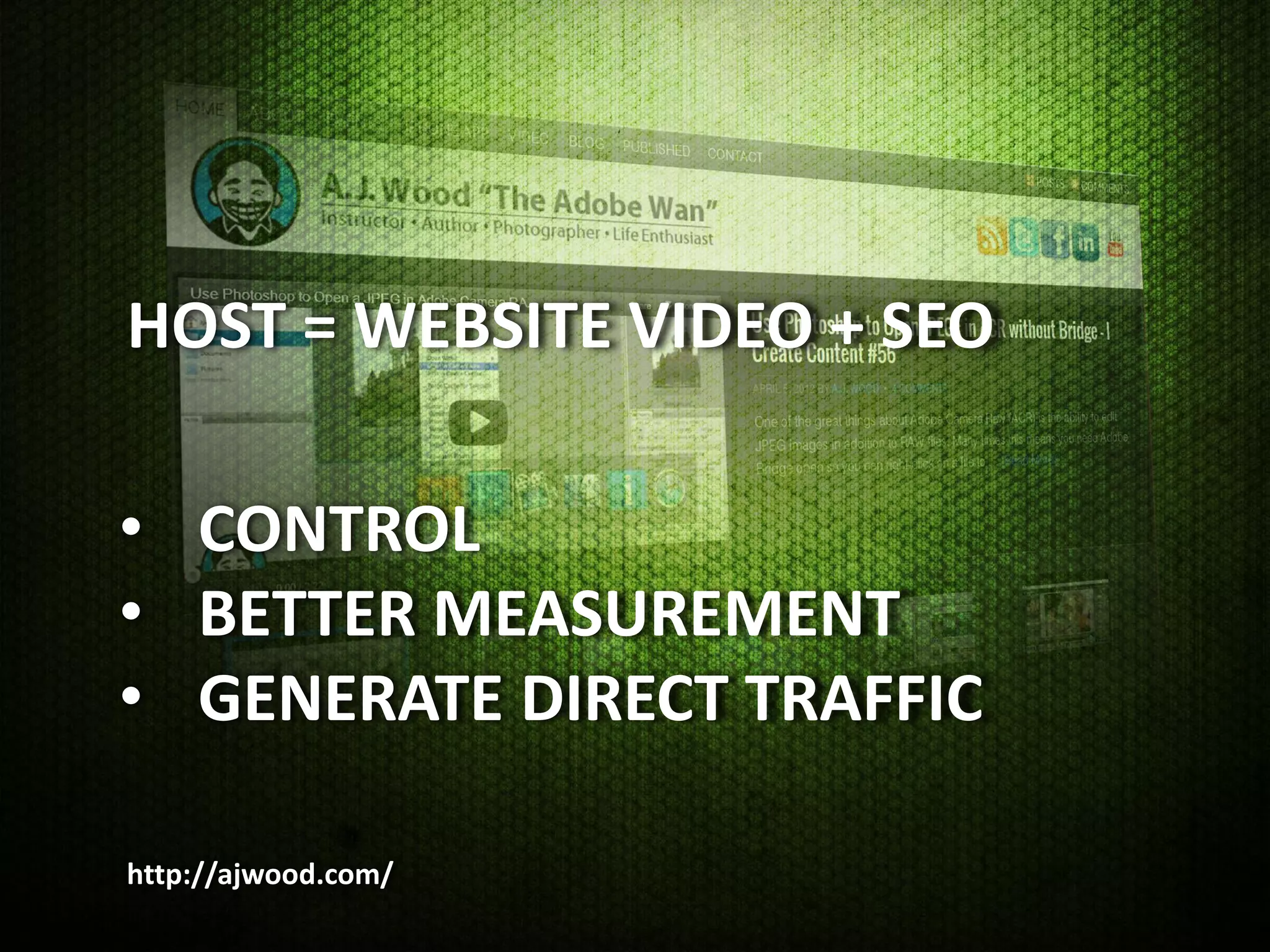 HOST = WEBSITE VIDEO + SEO

• CONTROL
• BETTER MEASUREMENT
• GENERATE DIRECT TRAFFIC

http://ajwood.com/
 