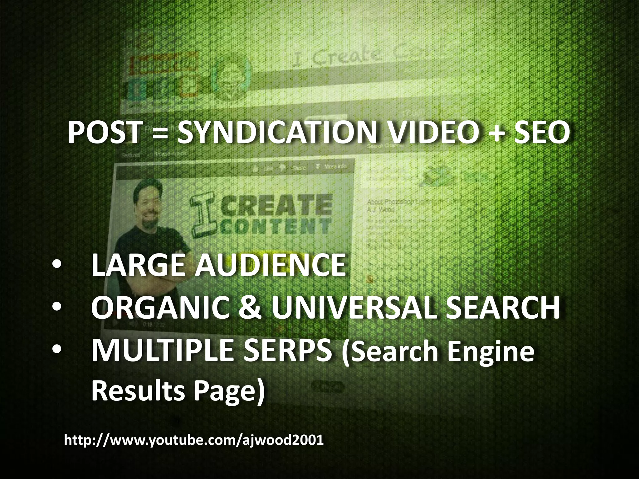 POST = SYNDICATION VIDEO + SEO


• LARGE AUDIENCE
• ORGANIC & UNIVERSAL SEARCH
• MULTIPLE SERPS (Search Engine
   Results Page)
http://www.youtube.com/ajwood2001
 