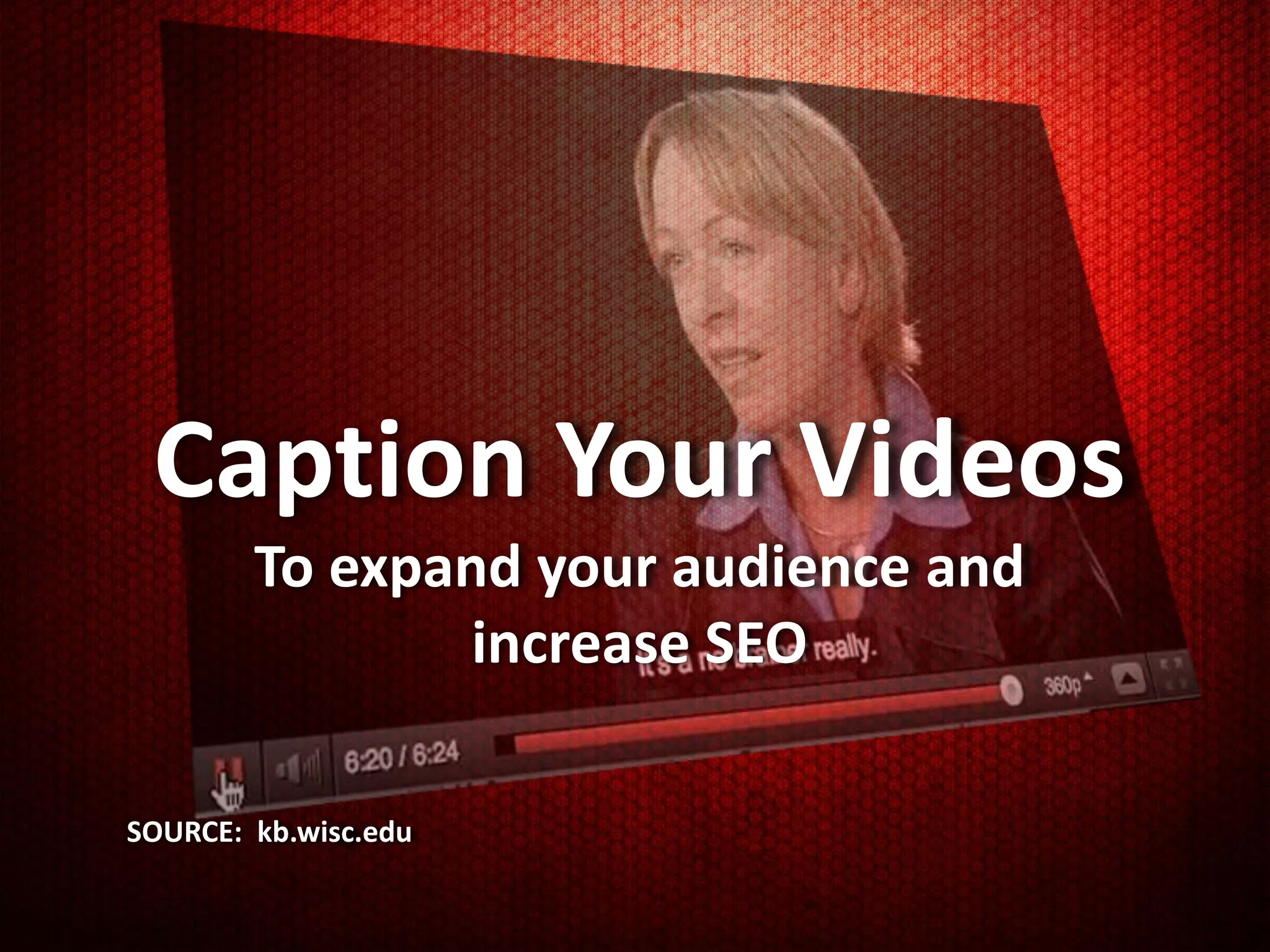 Caption Your Videos
        To expand your audience and
                increase SEO

SOURCE: kb.wisc.edu
 
