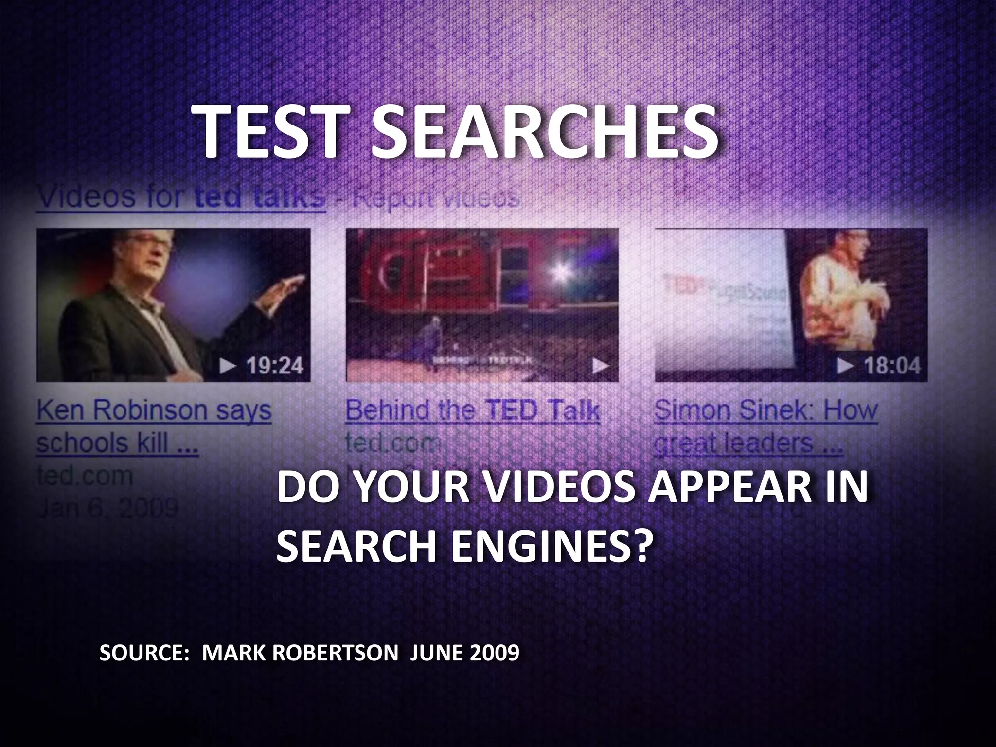 TEST SEARCHES



             DO YOUR VIDEOS APPEAR IN
             SEARCH ENGINES?
SOURCE: MARK ROBERTSON JUNE 2009
 