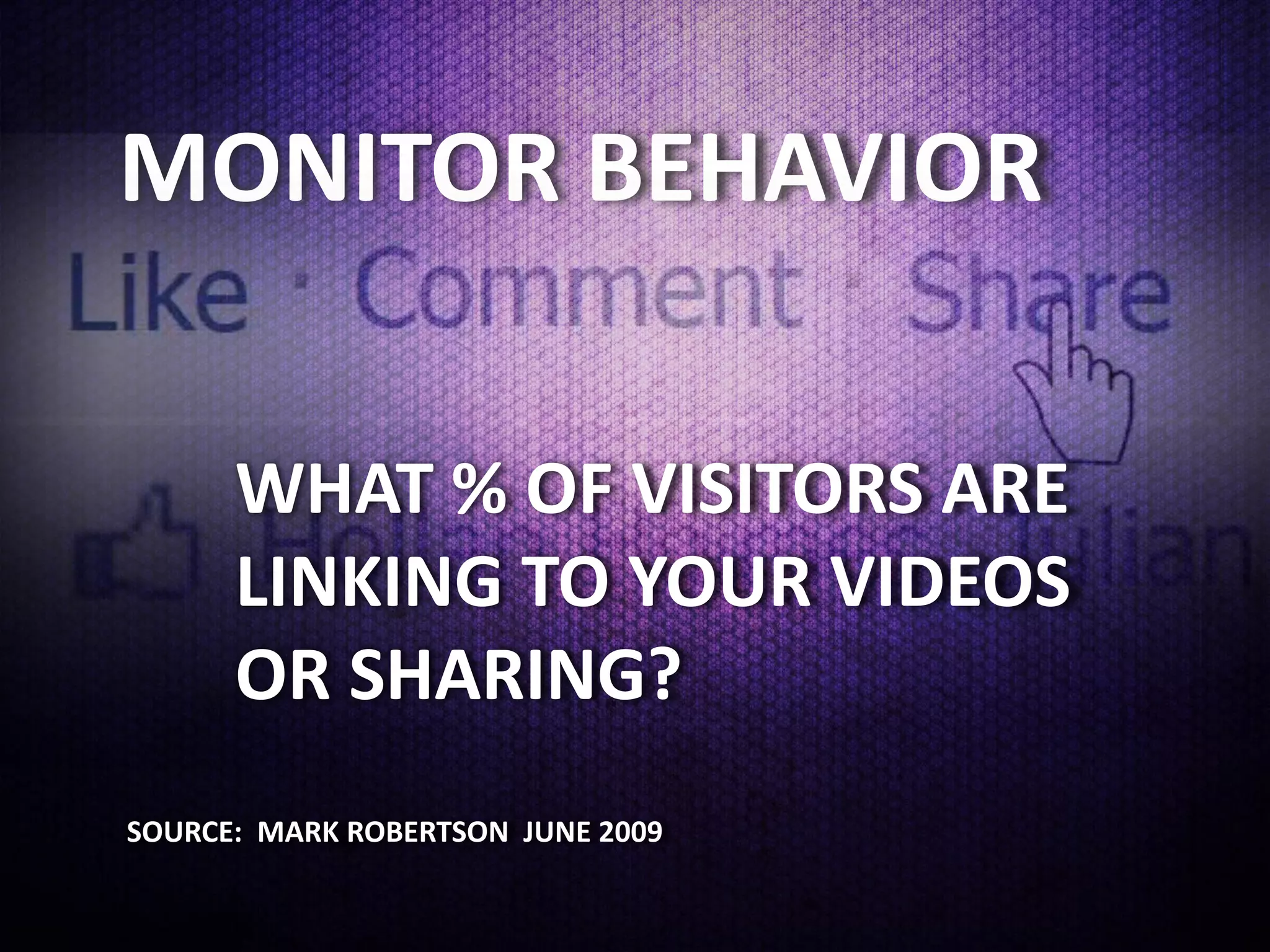 MONITOR BEHAVIOR

      WHAT % OF VISITORS ARE
      LINKING TO YOUR VIDEOS
      OR SHARING?
SOURCE: MARK ROBERTSON JUNE 2009
 