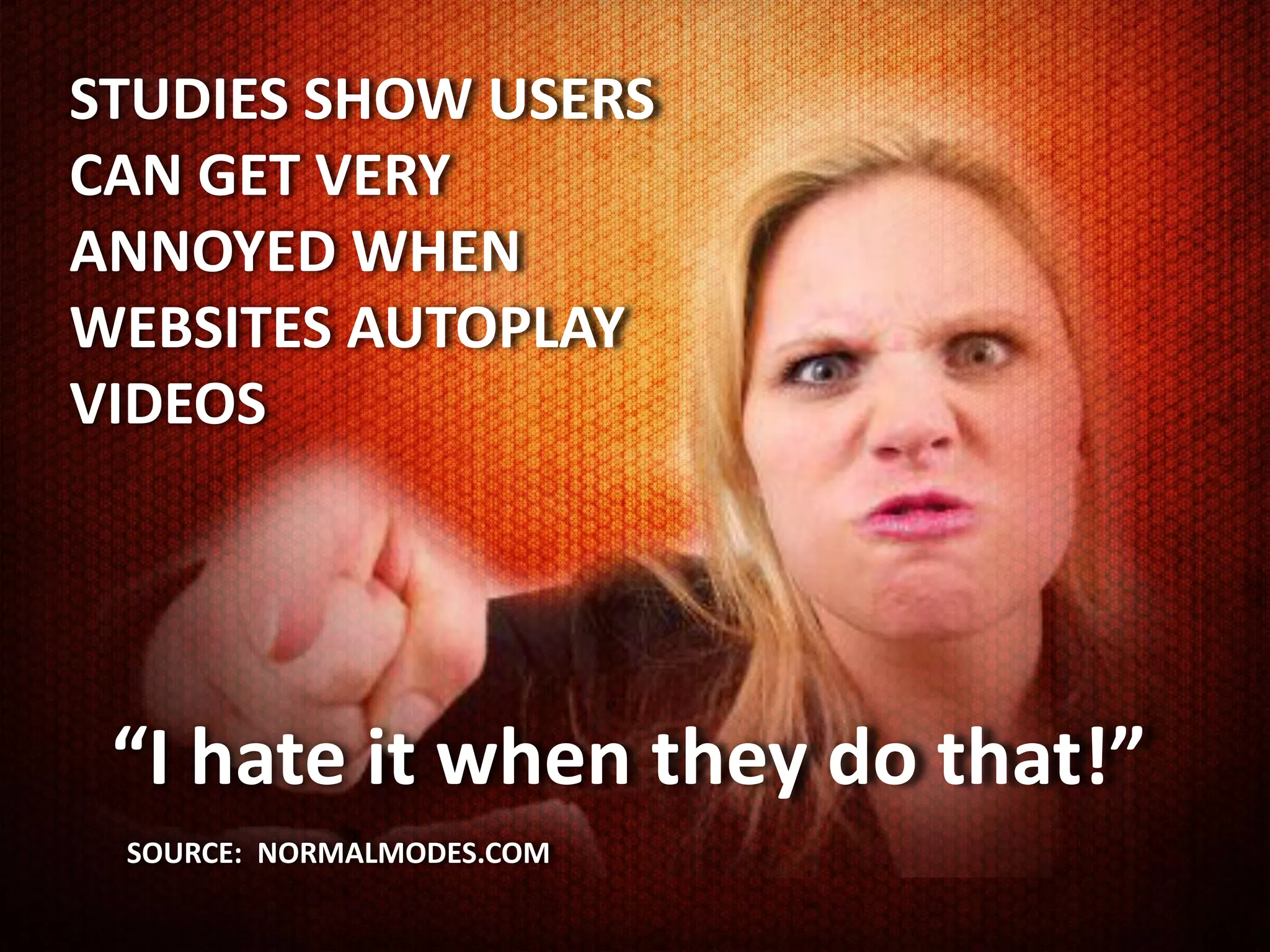 STUDIES SHOW USERS
CAN GET VERY
ANNOYED WHEN
WEBSITES AUTOPLAY
VIDEOS




 “I hate it when they do that!”
 SOURCE: NORMALMODES.COM
 