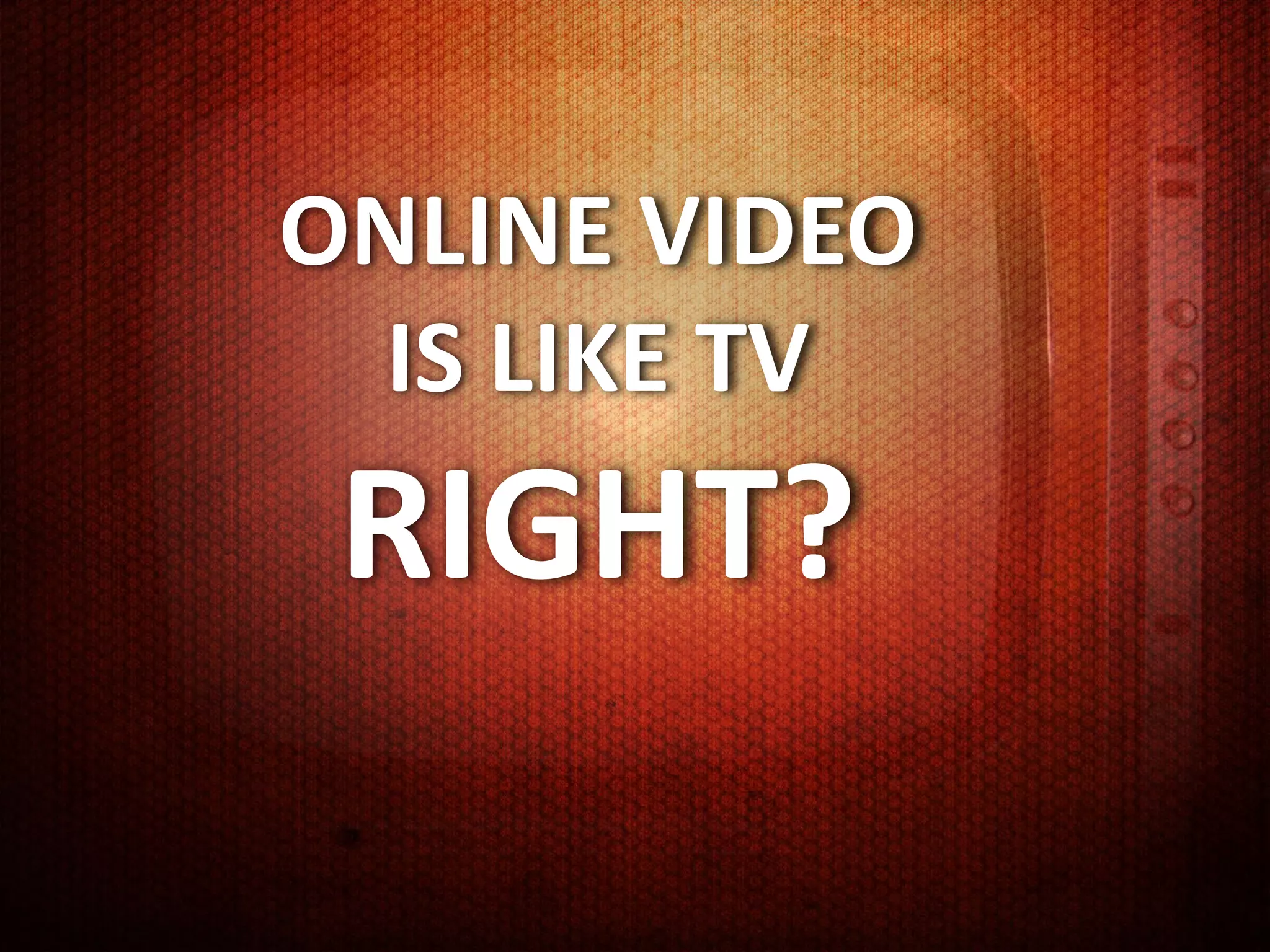 ONLINE VIDEO
  IS LIKE TV
 RIGHT?
 