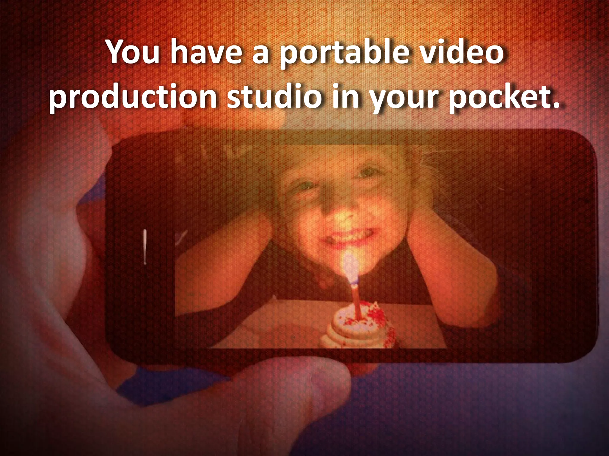 You have a portable video
production studio in your pocket.
 