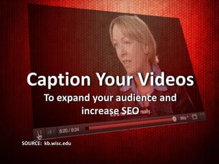 Caption Your Videos
        To expand your audience and
                increase SEO

SOURCE: kb.wisc.edu
 