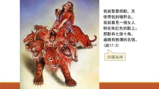 我被聖靈感動，天
使帶我到曠野去，
我就看見一個女人
騎在朱紅色的獸上；
那獸有七頭十角，
遍體有褻瀆的名號。
(啟17:3)
自稱為神
 