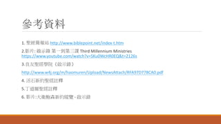 參考資料
1. 聖經簡報站 http://www.biblepoint.net/index-t.htm
2.影片: 啟示錄 第一到第三課 Third Millennium Ministries
https://www.youtube.com/watch?v=SKu0WcHR0EQ&t=2126s
3.良友聖經學院《啟示錄》
http://www.w4j.org/m/haomuren/Upload/NewsAttach/RFA97D778CA0.pdf
4. 活石新約聖經註釋
5.丁道爾聖經註釋
6. 影片:大衛鮑森新約縱覽 - 啟示錄
 