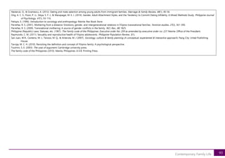 93
Contemporary Family Life
Nesteruk, O., & Gramescu, A. (2012). Dating and mate selection among young adults from immigrant families. Marriage & Family Review, 48(1), 40-58.
Ong, A. C. S., Poon, P. U., Sibya, S. F. J., & Macapagal, M. E. J. (2014). Gender, Adult Attachment Styles, and the Tendency to Commit Dating Infidelity: A Mixed Methods Study. Philippine Journal
of Psychology, 47(1), 93-116.
Palispis, E. (1996). Introduction to sociology and anthropology. Manila: Rex Book Store
Parreñas, R. S. (2001). Mothering from a distance: Emotions, gender, and intergenerational relations in Filipino transnational families. Feminist studies, 27(2), 361-390.
Parreñas, R. S. (2009). Transnational mothering: A source of gender conflicts in the family. NCL Rev., 88, 1825.
Philippine (Republic) Laws, Statuses, etc. (1987). The Family code of the Philippines. Executive order No. 209 as amended by executive order no. 227. Manila: Office of the President.
Raymundo, C. M. (2011). Sexuality and reproductive health of Filipino adolescents. Philippine Population Review, 3(1).
San Juan, W.R., Centeno, M. J., Tenoso, M. Q., & Anterola, M. J (2007). Sociology, culture & family planning (A conceptual, experiential & interactive approach). Pasig City: Unlad Publishing
House.
Tarroja, M. C. H. (2010). Revisiting the definition and concept of Filipino family: A psychological perspective.
Toulmin, S. E. (2003). The uses of argument. Cambridge university press.
The family code of the Philippines (2010). Manila, Philippines: A.V.B. Printing Press.
 