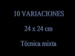 10 VARIACIONES 24 x 24 cm Técnica mixta 