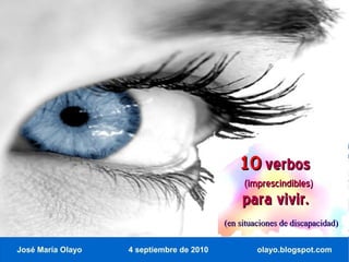 10 verbos
                                               (imprescindibles)
                                               para vivir.
                                          (en situaciones de discapacidad)


José María Olayo   4 septiembre de 2010            olayo.blogspot.com
 