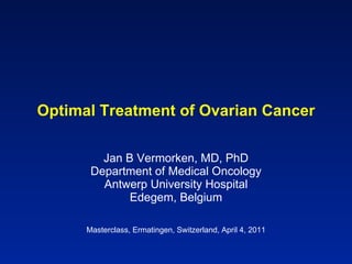 Optimal Treatment of Ovarian Cancer Jan B Vermorken, MD, PhD Department of Medical Oncology Antwerp University Hospital Edegem, Belgium Masterclass, Ermatingen, Switzerland, April 4, 2011 