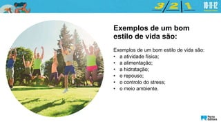 Exemplos de um bom
estilo de vida são:
Exemplos de um bom estilo de vida são:
• a atividade física;
• a alimentação;
• a hidratação;
• o repouso;
• o controlo do stress;
• o meio ambiente.
 