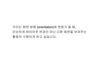 우리는 화면 방향 (orientation)에 변화가 올 때,
단순하게 레이아웃 변경이 아닌 다른 화면을 보여주는
활동이 수행되게 하고 싶습니다.
 