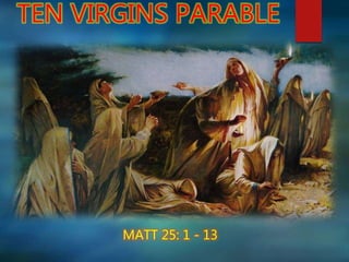 TEN VIRGINS PARABLE
MATT 25: 1 - 13
 