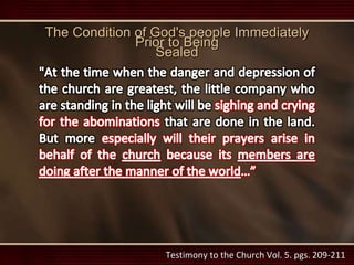 Testimony to the Church Vol. 5. pgs. 209-211
The Condition of God's people Immediately
Prior to Being
Sealed
 