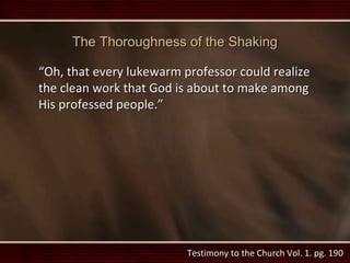 Testimony to the Church Vol. 1. pg. 190
The Thoroughness of the Shaking
“Oh, that every lukewarm professor could realize
the clean work that God is about to make among
His professed people.”
 