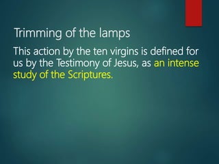 Trimming of the lamps
This action by the ten virgins is defined for
us by the Testimony of Jesus, as an intense
study of the Scriptures.
 