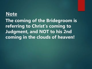 Note
The coming of the Bridegroom is
referring to Christ’s coming to
Judgment, and NOT to his 2nd
coming in the clouds of heaven!
 