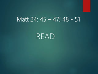 Matt 24: 45 – 47; 48 - 51
READ
 