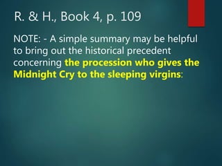 R. & H., Book 4, p. 109
NOTE: - A simple summary may be helpful
to bring out the historical precedent
concerning the procession who gives the
Midnight Cry to the sleeping virgins:
 