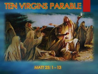 TEN VIRGINS PARABLE
MATT 25: 1 - 13
 