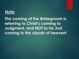Note
The coming of the Bridegroom is
referring to Christ’s coming to
Judgment, and NOT to his 2nd
coming in the clouds of heaven!
 