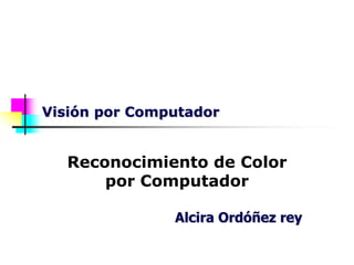 Visión por Computador


  Reconocimiento de Color
      por Computador

               Alcira Ordóñez rey
 