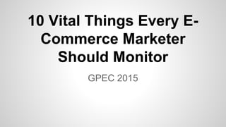 GPEC 2015
10 Vital Things Every E-
Commerce Marketer
Should Monitor
 