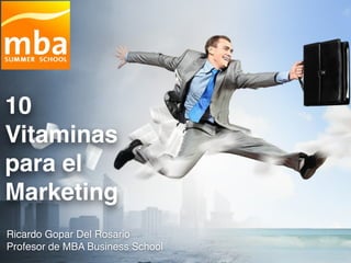 10
Vitaminas
para el
Marketing
Ricardo Gopar Del Rosario!
Profesor de MBA Business School
 