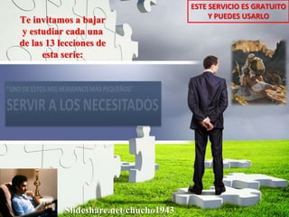Te invitamos a bajar
y estudiar cada una
de las 13 lecciones de
esta serie:
ESTE SERVICIO ES GRATUITO
Y PUEDES USARLO
Slideshare.net/chucho1943
 