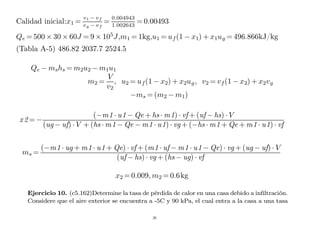 Calidad inicial:x1 =
v1 − vf
vg − vf
=
0.004943
1.002643
= 0.00493
Qe = 500 × 30 × 60J = 9 × 105
J,m1 = 1kg,u1 = uf(1 − x1) + x1ug = 496.866kJ/kg
(Tabla A-5) 486.82 2037.7 2524.5
Qe − mshs = m2u2 − m1u1
m2 =
V
v2
, u2 = uf(1 − x2) + x2ug, v2 = vf(1 − x2) + x2vg
−ms = (m2 − m1)
x2 = −
(−m1 · u1 − Qe + hs · m1) · vf + (uf − hs) · V
(ug − uf) · V + (hs · m1 − Qe − m1 · u1) · vg + (−hs · m1 + Qe + m1 · u1) · vf
ms =
(−m1 · ug + m1 · u1 + Qe) · vf + (m1 · uf − m1 · u1 − Qe) · vg + (ug − uf) · V
(uf − hs) · vg + (hs − ug) · vf
x2 = 0.009, m2 = 0.6kg
Ejercicio 10. (c5.162)Determine la tasa de pérdida de calor en una casa debido a infiltración.
Considere que el aire exterior se encuentra a -5C y 90 kPa, el cual entra a la casa a una tasa
26
 