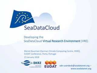 sdn-userdesk@seadatanet.org –
www.seadatanet.org
Developing the
SeaDataCloud Virtual Research Environment (VRE)
Merret Buurman (German Climate Computing Centre, DKRZ),
EUDAT Conference, Porto, Portugal
23 January 2018
 