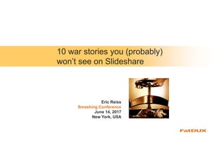 10 war stories you (probably)
won’t see on Slideshare
Eric Reiss
Smashing Conference
June 14, 2017
New York, USA
 