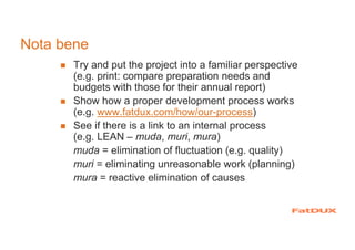 Nota bene
Try and put the project into a familiar perspective
(e.g. print: compare preparation needs and
budgets with thos...