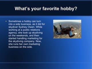 What’s your favorite hobby?
● Sometimes a hobby can turn
into a side business, as it did for
skydiver Sydney Owen. While
working at a public relations
agency, she took up skydiving
on the weekends, and then
started handling marketing for
the skydiving company. Now,
she runs her own marketing
business on the side.
 