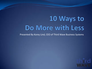 10 Ways to Do More with Less Presented By Korey Lind, CEO of Third Wave Business Systems 